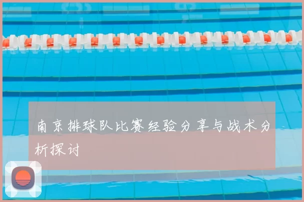 南京排球队比赛经验分享与战术分析探讨