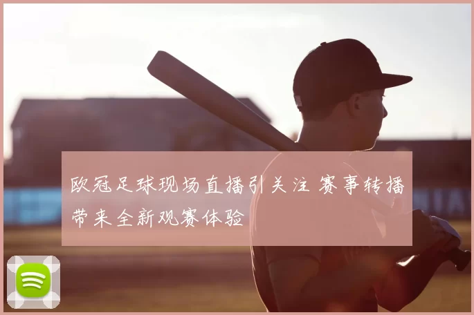 欧冠足球现场直播引关注 赛事转播带来全新观赛体验