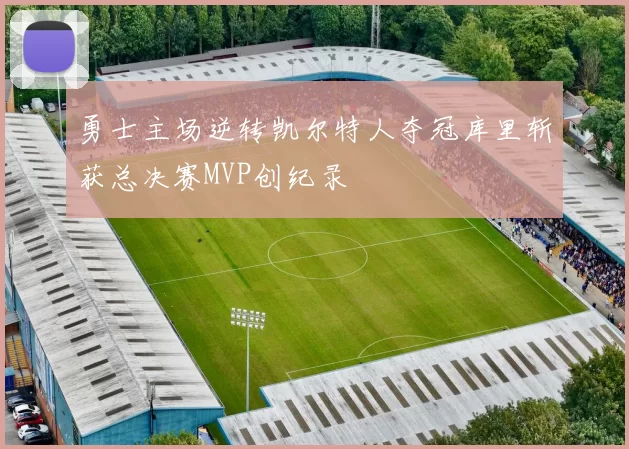 勇士主场逆转凯尔特人夺冠库里斩获总决赛MVP创纪录