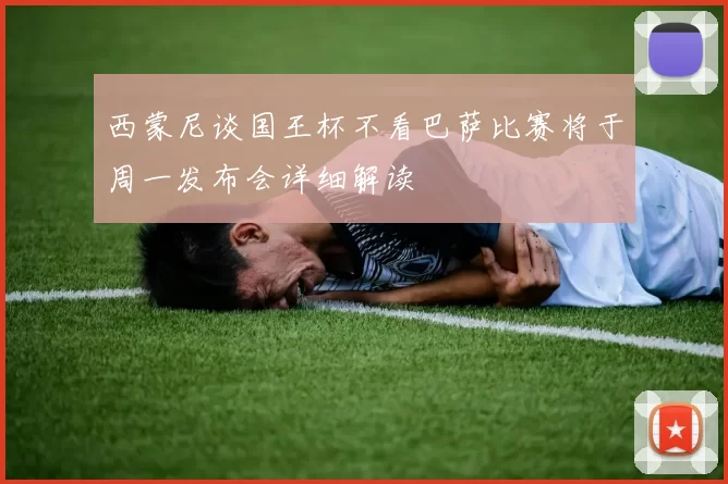 西蒙尼谈国王杯不看巴萨比赛将于周一发布会详细解读