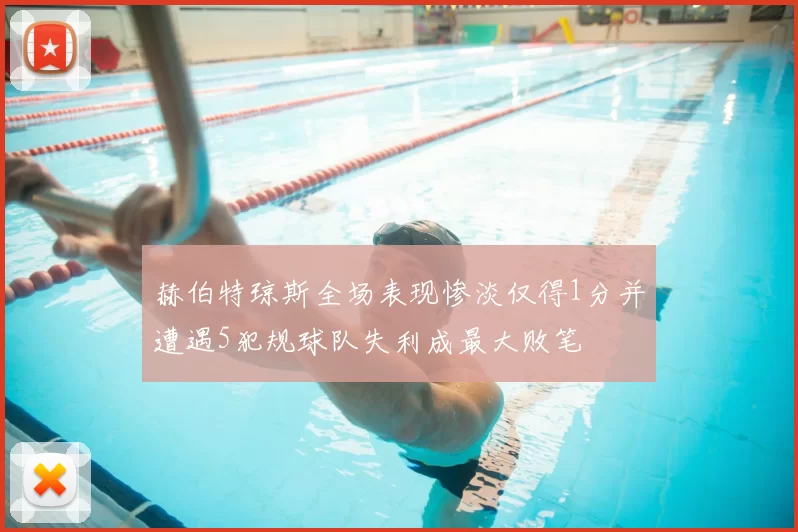 赫伯特琼斯全场表现惨淡仅得1分并遭遇5犯规球队失利成最大败笔