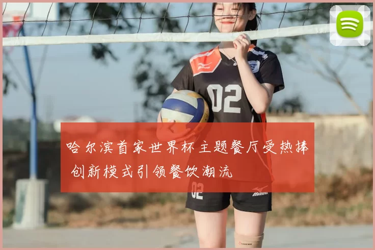 哈尔滨首家世界杯主题餐厅受热捧 创新模式引领餐饮潮流