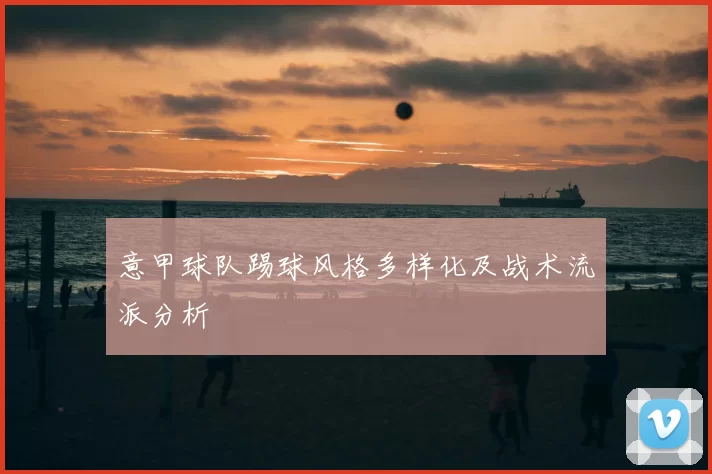 意甲球队踢球风格多样化及战术流派分析