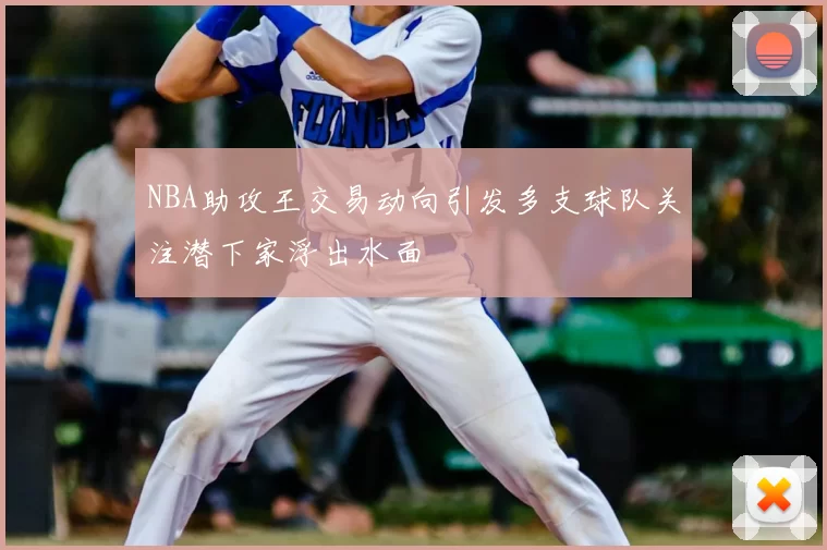 NBA助攻王交易动向引发多支球队关注潜下家浮出水面