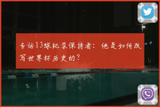 专访13球纪录保持者:他是如何改写世界杯历史的?