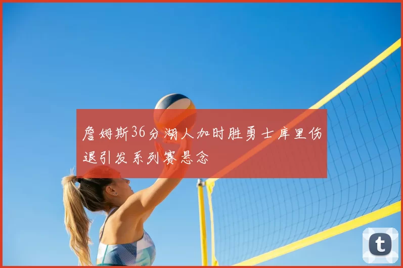 詹姆斯36分湖人加时胜勇士库里伤退引发系列赛悬念