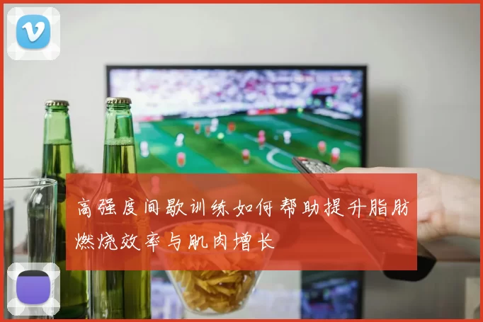 高强度间歇训练如何帮助提升脂肪燃烧效率与肌肉增长