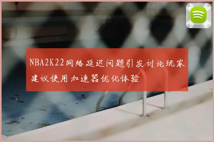 NBA2K22网络延迟问题引发讨论玩家建议使用加速器优化体验