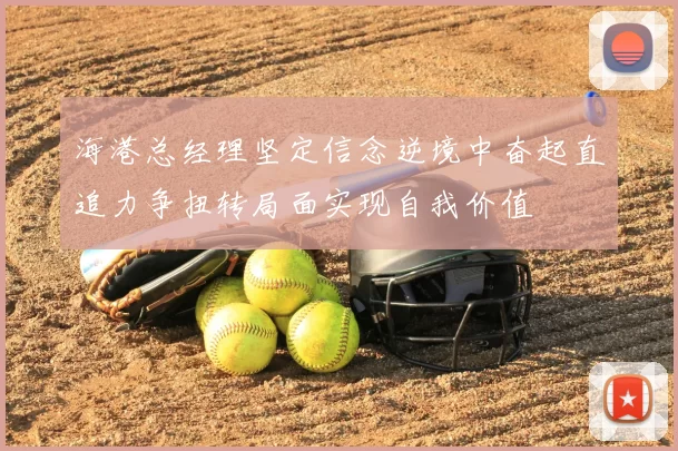 海港总经理坚定信念逆境中奋起直追力争扭转局面实现自我价值
