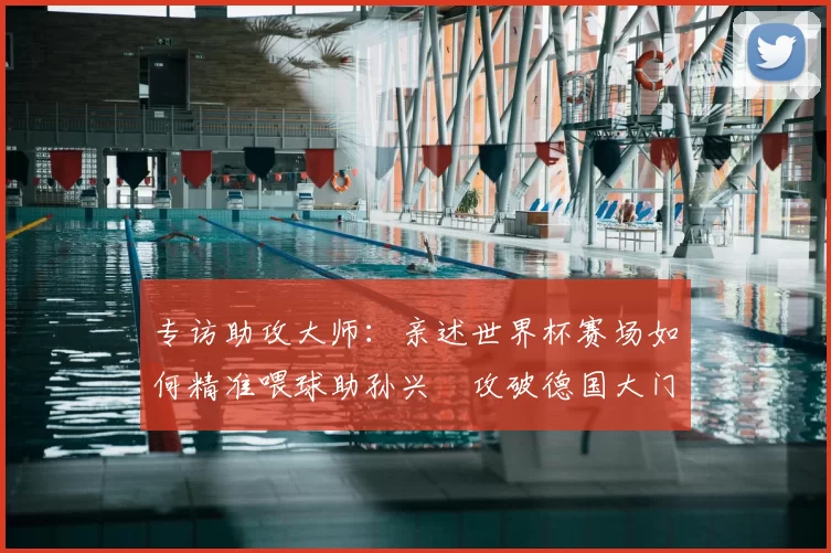 专访助攻大师:亲述世界杯赛场如何精准喂球助孙兴慜攻破德国大门