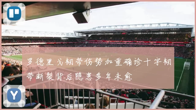 罗德里戈韧带伤势加重确诊十字韧带断裂背后隐患多年未愈