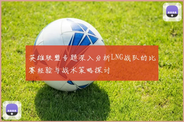 英雄联盟专题深入分析LNG战队的比赛经验与战术策略探讨