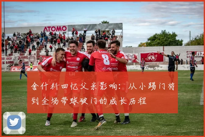 舍什科回忆父亲影响:从小踢门将到全场带球破门的成长历程