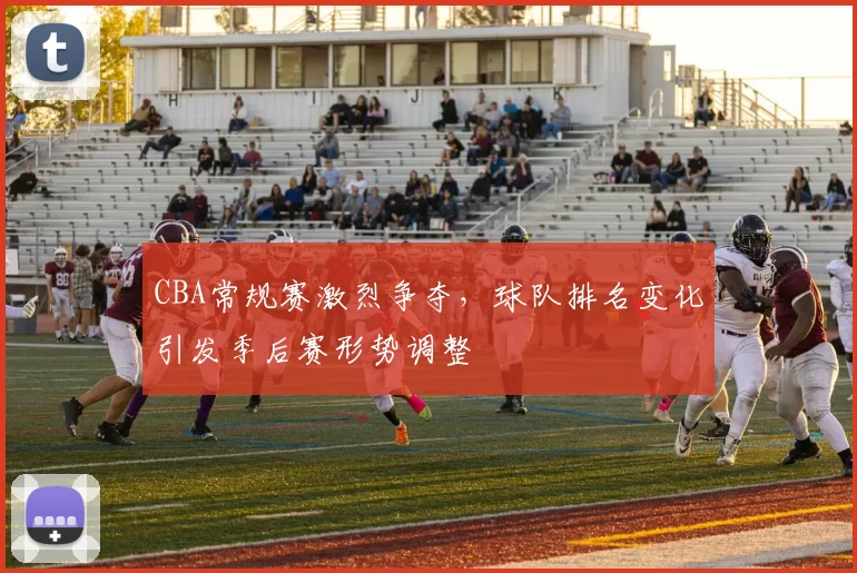 CBA常规赛激烈争夺,球队排名变化引发季后赛形势调整