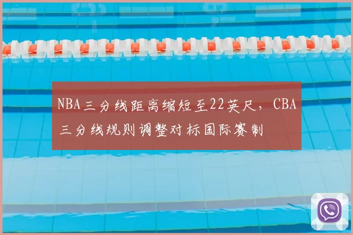 NBA三分线距离缩短至22英尺,CBA三分线规则调整对标国际赛制