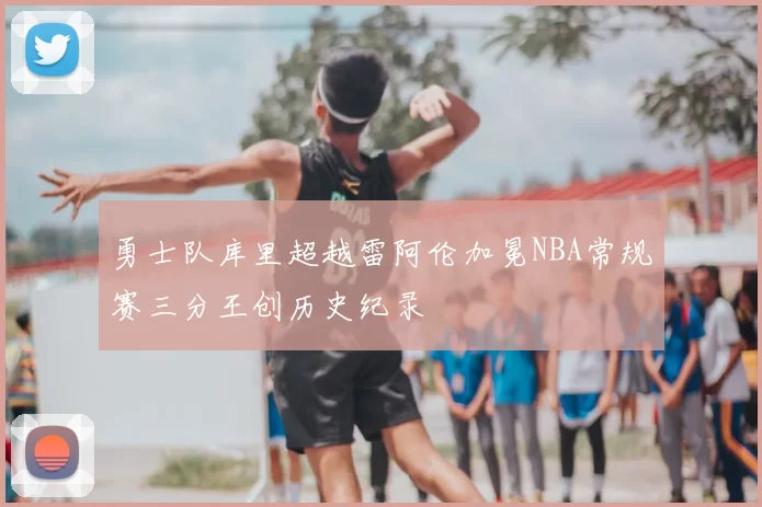 勇士队库里超越雷阿伦加冕NBA常规赛三分王创历史纪录