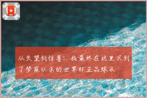 从失望到惊喜：我最终在这里买到了梦寐以求的世界杯正品球衣