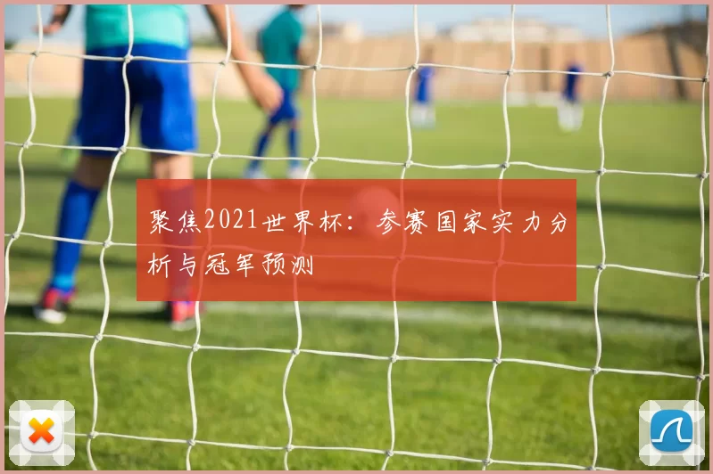 聚焦2021世界杯:参赛国家实力分析与冠军预测