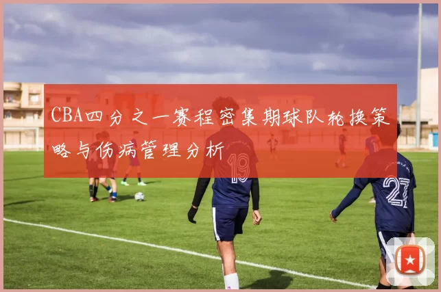 CBA四分之一赛程密集期球队轮换策略与伤病管理分析