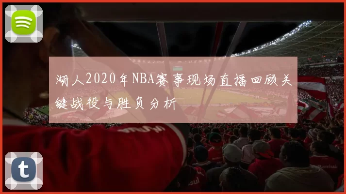 湖人2020年NBA赛事现场直播回顾关键战役与胜负分析
