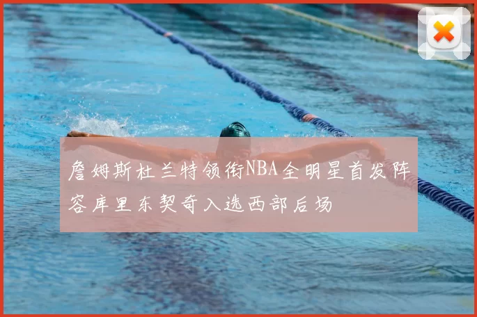 詹姆斯杜兰特领衔NBA全明星首发阵容库里东契奇入选西部后场