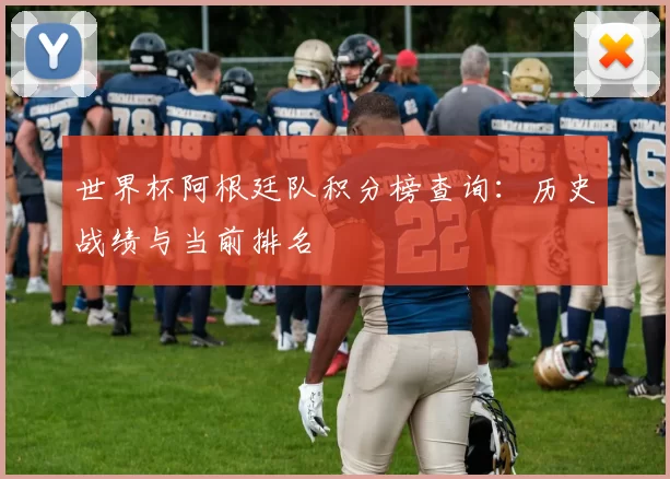 世界杯阿根廷队积分榜查询:历史战绩与当前排名