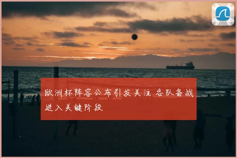欧洲杯阵容公布引发关注 各队备战进入关键阶段