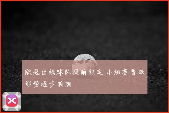 欧冠出线球队提前锁定 小组赛晋级形势逐步明朗