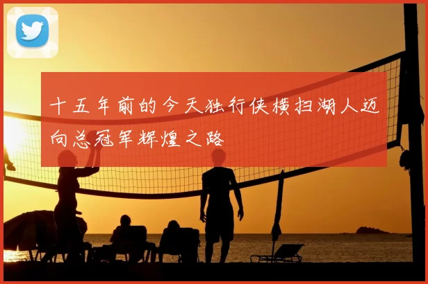 十五年前的今天独行侠横扫湖人迈向总冠军辉煌之路
