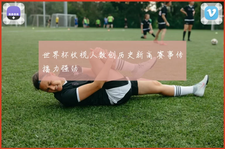 世界杯收视人数创历史新高 赛事传播力强劲