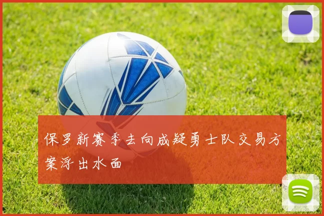 保罗新赛季去向成疑勇士队交易方案浮出水面