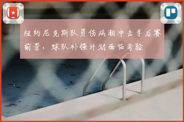 纽约尼克斯队员伤病潮冲击季后赛前景，球队补强计划面临考验