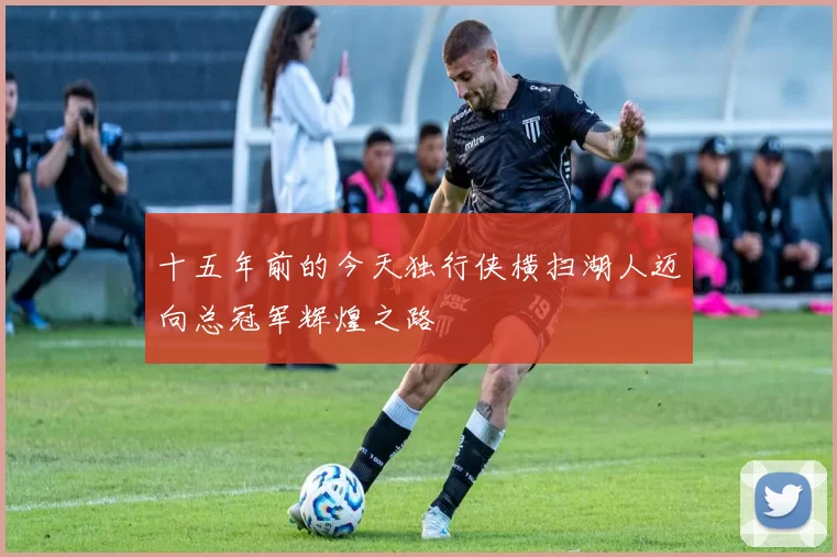 十五年前的今天独行侠横扫湖人迈向总冠军辉煌之路