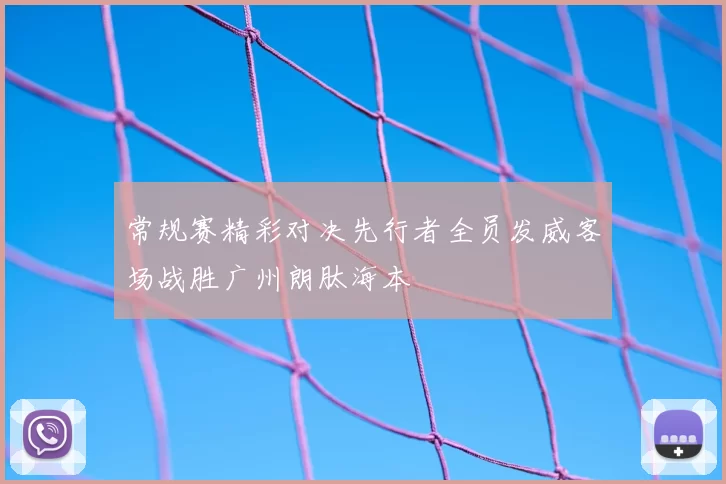 常规赛精彩对决先行者全员发威客场战胜广州朗肽海本