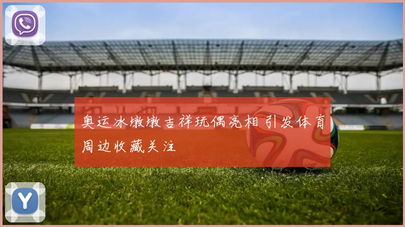 奥运冰墩墩吉祥玩偶亮相 引发体育周边收藏关注