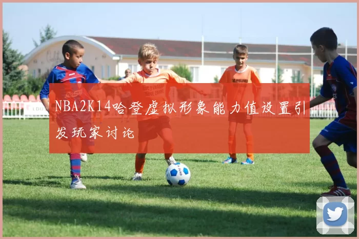 NBA2K14哈登虚拟形象能力值设置引发玩家讨论