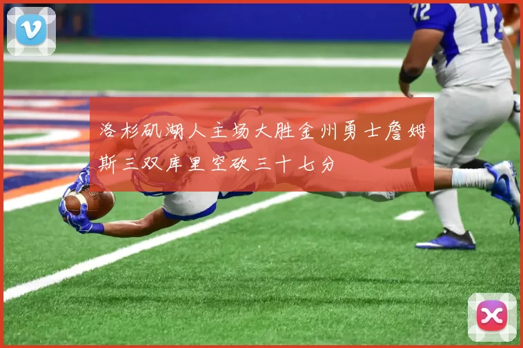 洛杉矶湖人主场大胜金州勇士詹姆斯三双库里空砍三十七分