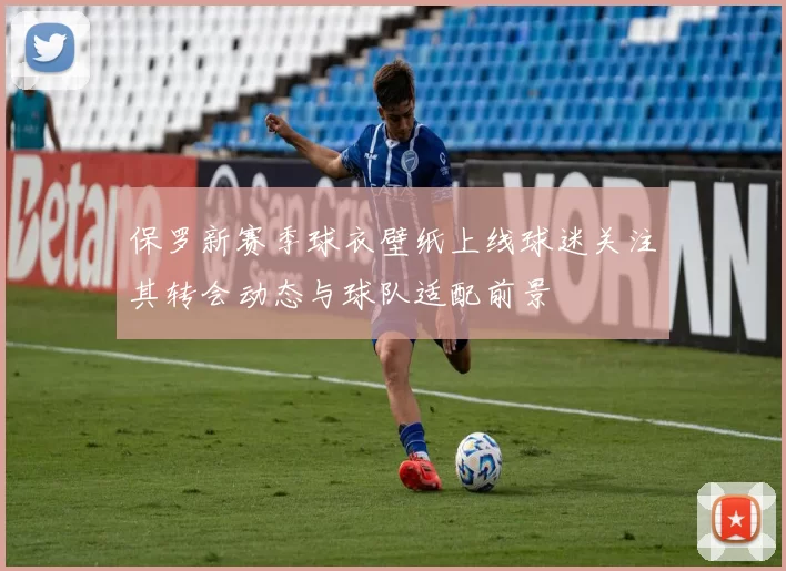 保罗新赛季球衣壁纸上线球迷关注其转会动态与球队适配前景