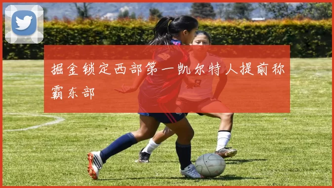 掘金锁定西部第一凯尔特人提前称霸东部