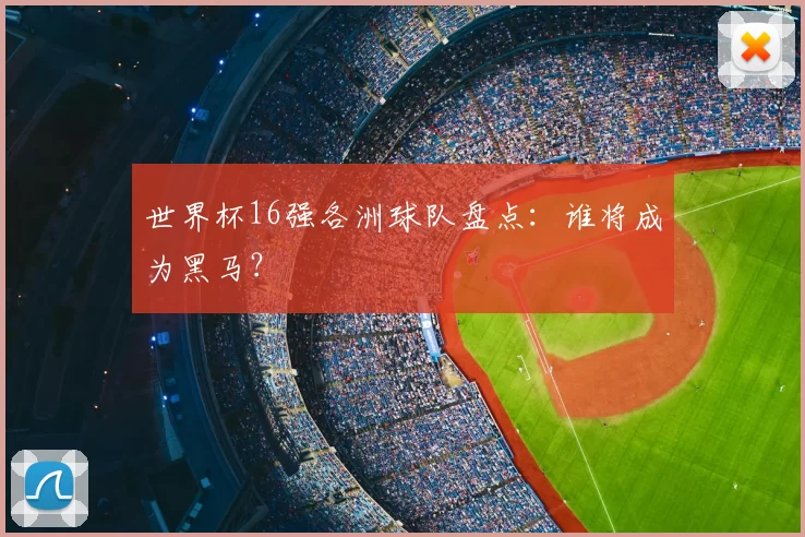 世界杯16强各洲球队盘点：谁将成为黑马？