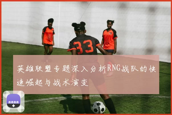 英雄联盟专题深入分析RNG战队的快速崛起与战术演变