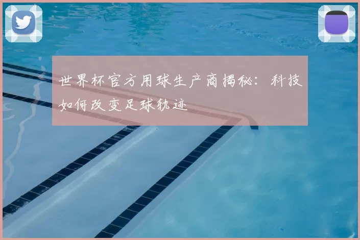 世界杯官方用球生产商揭秘：科技如何改变足球轨迹