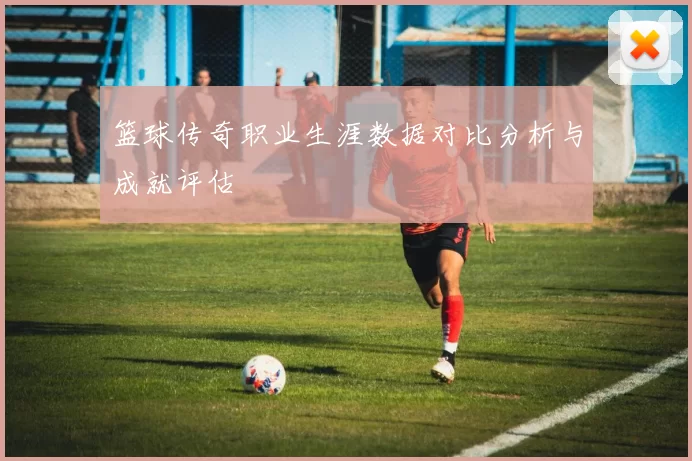篮球传奇职业生涯数据对比分析与成就评估