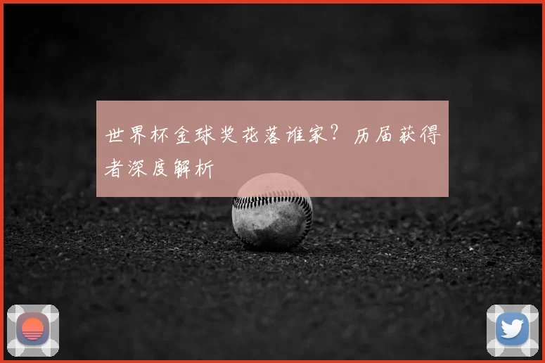 世界杯金球奖花落谁家?历届获得者深度解析
