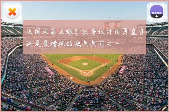 法国未获点球引发争议评论员直言这是最糟糕的裁判判罚之一