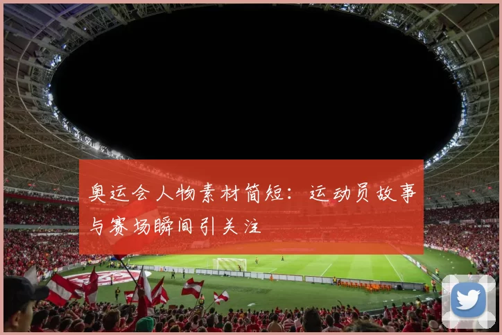 奥运会人物素材简短：运动员故事与赛场瞬间引关注