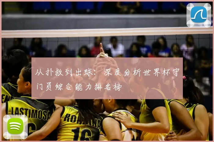 从扑救到出球:深度分析世界杯守门员综合能力排名榜