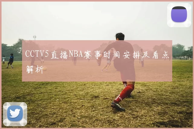 CCTV5直播NBA赛事时间安排及看点解析