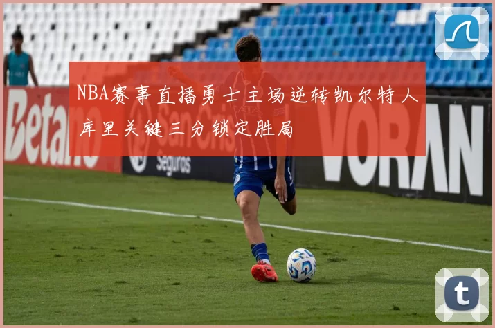 NBA赛事直播勇士主场逆转凯尔特人库里关键三分锁定胜局