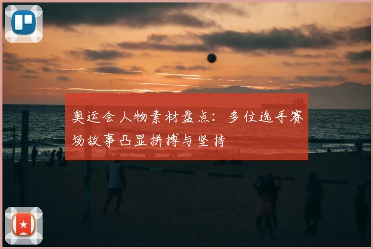 奥运会人物素材盘点:多位选手赛场故事凸显拼搏与坚持